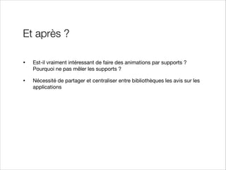 Et après ?
•

Est-il vraiment intéressant de faire des animations par supports ?
Pourquoi ne pas mêler les supports ?


•

Nécessité de partager et centraliser entre bibliothèques les avis sur les
applications

 