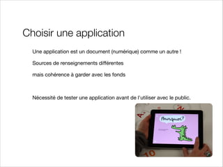 Choisir une application
Une application est un document (numérique) comme un autre !

Sources de renseignements diﬀérentes

mais cohérence à garder avec les fonds



Nécessité de tester une application avant de l'utiliser avec le public.




 