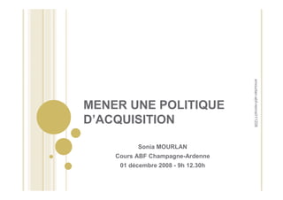 smourlan-abf-reims011208
MENER UNE POLITIQUE
D’ACQUISITION

          Sonia MOURLAN
    Cours ABF Champagne-Ardenne
     01 décembre 2008 - 9h 12.30h
 