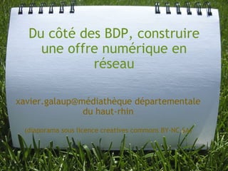 Du côté des BDP, construire une offre numérique en réseau xavier.galaup@médiathèque départementale du haut-rhin   (diaporama sous licence creatives commons BY-NC-SA) 