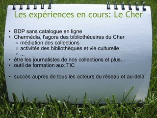 Les expériences en cours: Le Cher <ul><ul><li>BDP sans catalogue en ligne </li></ul></ul><ul><ul><li>Chermédia, l'agora de...