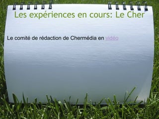 Les expériences en cours: Le Cher <ul><li>Le comité de rédaction de Chermédia en  vidéo   </li></ul>
