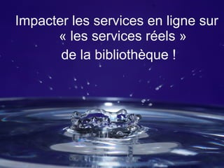 ABF Rhône Alpes - 19/10/09
Impacter les services en ligne sur
« les services réels »
de la bibliothèque !
 