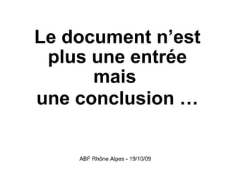 ABF Rhône Alpes - 19/10/09
Le document n’est
plus une entrée
mais
une conclusion …
 