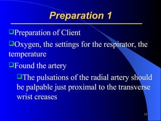 Preparation 1 Preparation of Client Oxygen, the settings for the respirator, the temperature  Found the artery The pulsations of the radial artery should be palpable just proximal to the transverse wrist creases 