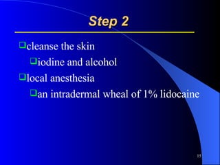 Step 2  cleanse the skin iodine and alcohol local anesthesia an intradermal wheal of 1% lidocaine  