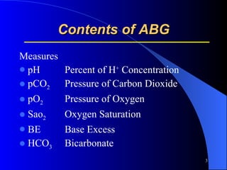 Contents of ABG Measures pH Percent of H +  Concentration pCO 2 Pressure of Carbon Dioxide pO 2 Pressure of Oxygen Sao 2 Oxygen Saturation BE Base Excess HCO 3 Bicarbonate 