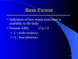 Base Excess Indication of how much extra base is available to the body Normal ABG: -2 to +2   -2 = acidic (acidosis)   +2 = base (alkalosis) 