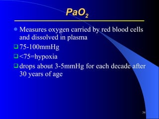 PaO 2   Measures oxygen carried by red blood cells and dissolved in plasma 75-100mmHg  <75=hypoxia drops about 3-5mmHg for each decade after 30 years of age 