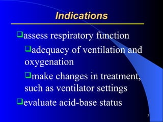 Indications assess respiratory function adequacy of ventilation and oxygenation make changes in treatment, such as ventilator settings evaluate acid-base status  