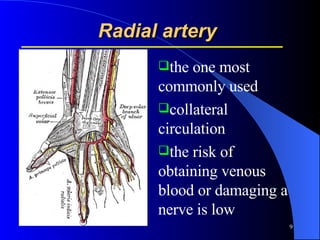 Radial artery   the one most  commonly used collateral circulation the risk of obtaining venous blood or damaging a nerve is low  