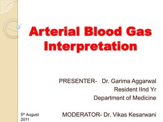 Arterial Blood Gas
      Interpretation

             PRESENTER- Dr. Garima Aggarwal
                             Resident IInd Yr
                      Department of Medicine

5th August    MODERATOR- Dr. Vikas Kesarwani
2011
 