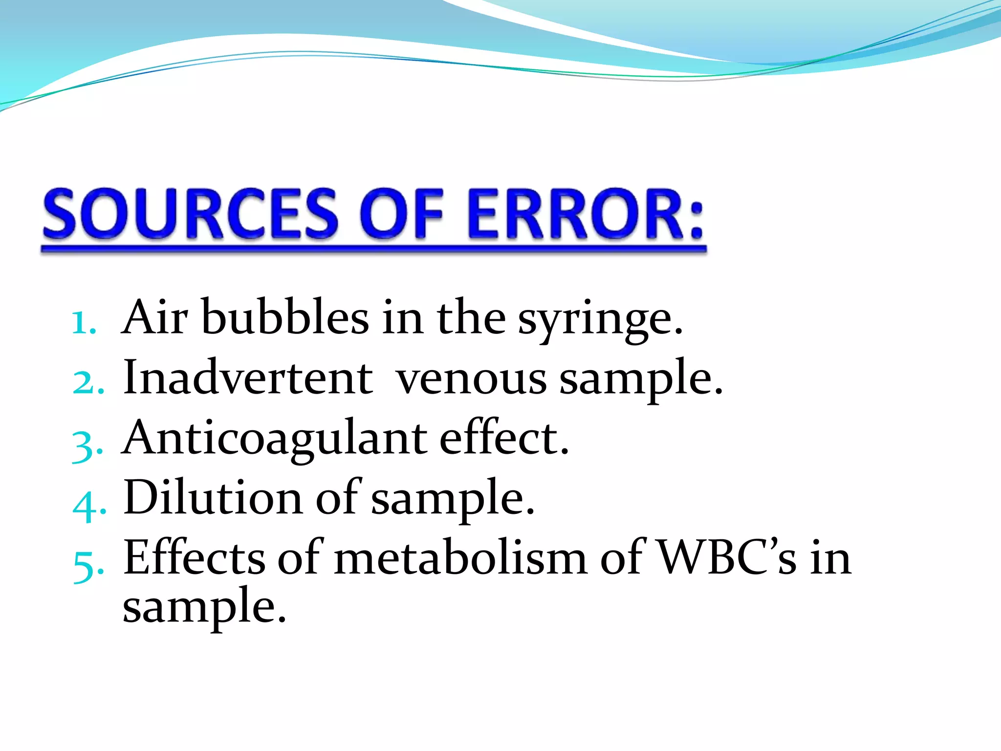 1. Air bubbles in the syringe.
2. Inadvertent venous sample.
3. Anticoagulant effect.
4. Dilution of sample.
5. Effects of metabolism of WBC’s in
sample.