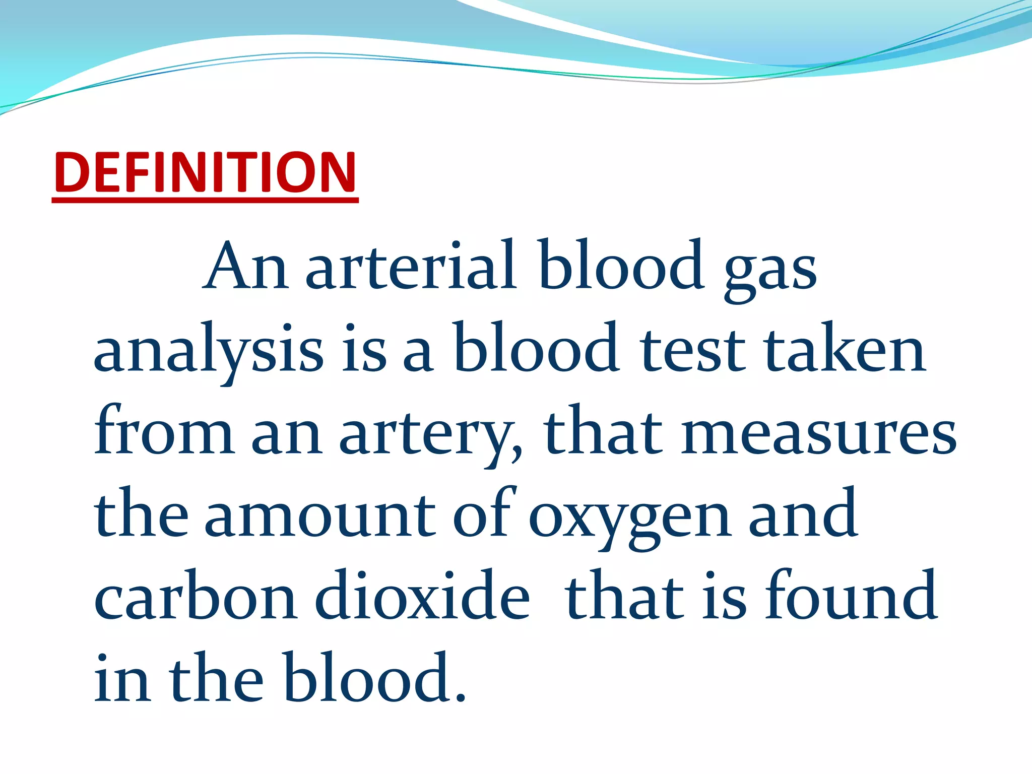 DEFINITION
An arterial blood gas
analysis is a blood test taken
from an artery, that measures
the amount of oxygen and
carbon dioxide that is found
in the blood.