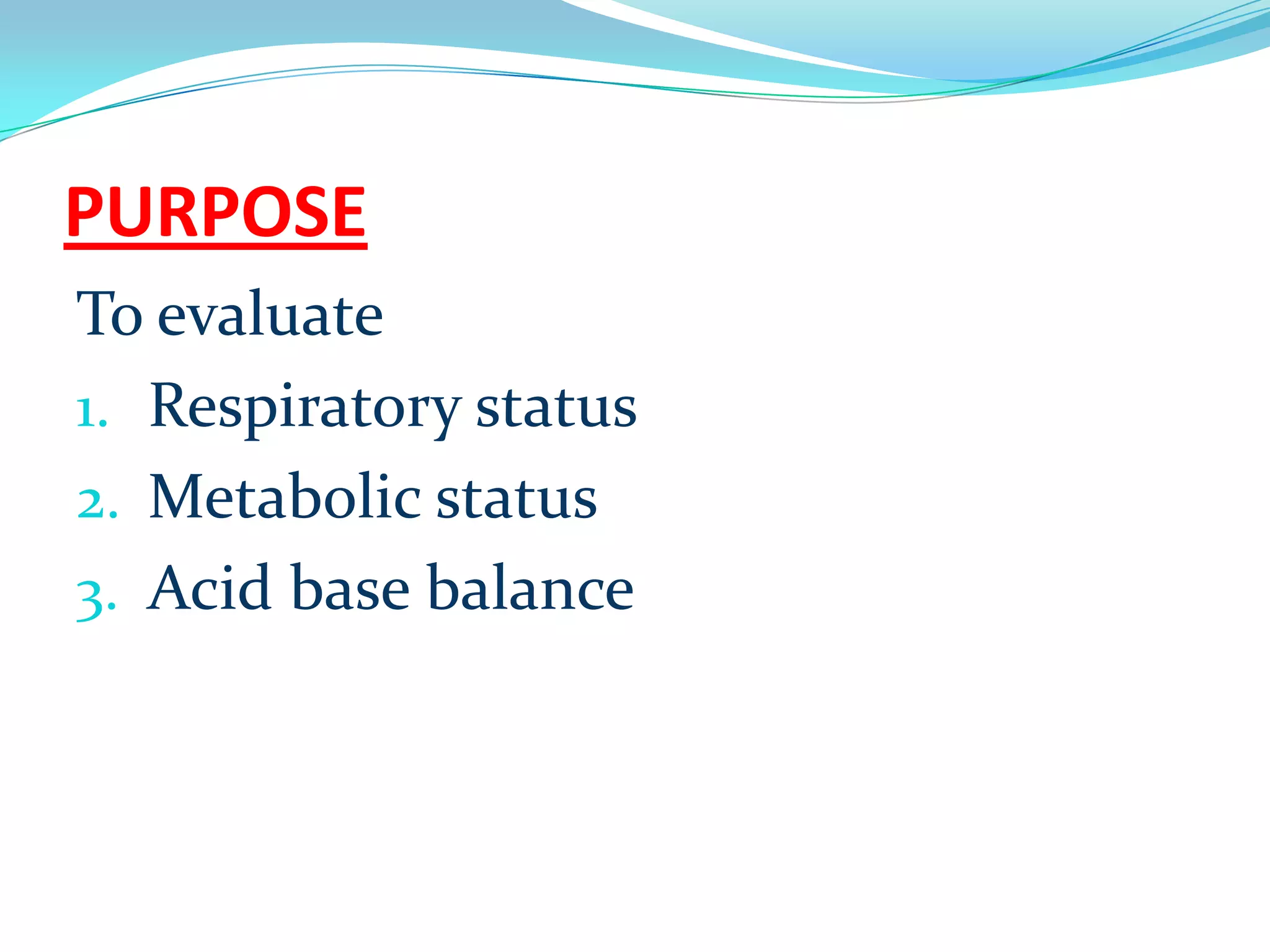 PURPOSE
To evaluate
1. Respiratory status
2. Metabolic status
3. Acid base balance