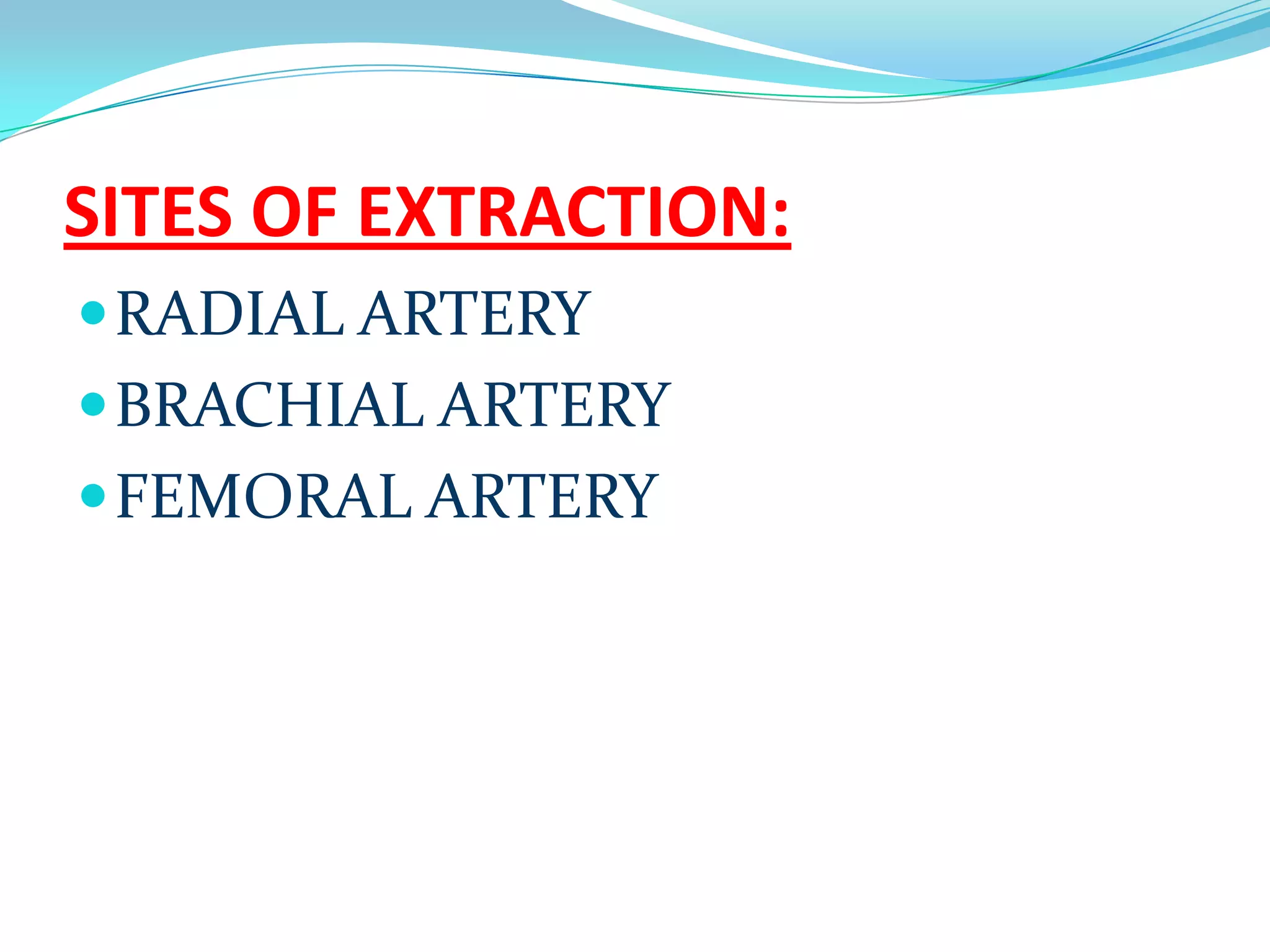 SITES OF EXTRACTION:
RADIAL ARTERY
BRACHIAL ARTERY
FEMORAL ARTERY