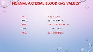 NORMAL ARTERIAL BLOOD GAS VALUES* 
PH 7.35 - 7.45 
PACO35 - 45 MM HG 
2 PAO70 - 100 MM HG ** 
2 SAO93 - 98% 
2 HCO¯ 22 - 26 MEQ/L 
3 
 