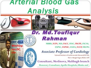 Dr. Md.Toufiqur
Rahman
MBBS, FCPS, MD, FACC, FESC, FRCPE, FSCAI,
FAPSC, FAPSIC, FAHA, FCCP, FRCPG
Associate Professor of Cardiology
National Institute of Cardiovascular Diseases(NICVD),
Sher-e-Bangla Nagar, Dhaka-1207
Consultant, Medinova, Malibagh branch
Honorary Consultant,Apollo Hospitals, Dhaka and
Arterial Blood Gas
Analysis
CRT 2014
Washing
ton DC,
USA
 