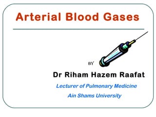 Arterial Blood Gases
By
Dr Riham Hazem Raafat
Lecturer of Pulmonary Medicine
Ain Shams University
 