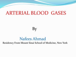 ARTERIAL BLOOD GASES
By
Nafees Ahmad
Residency From Mount Sinai School of Medicine, New York
 