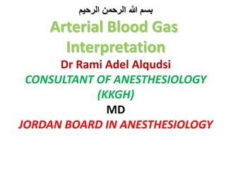 ‫الرحيم‬ ‫الرحمن‬ ‫هللا‬ ‫بسم‬
Arterial Blood Gas
Interpretation
Dr Rami Adel Alqudsi
CONSULTANT OF ANESTHESIOLOGY
(KKGH)
MD
JORDAN BOARD IN ANESTHESIOLOGY
 