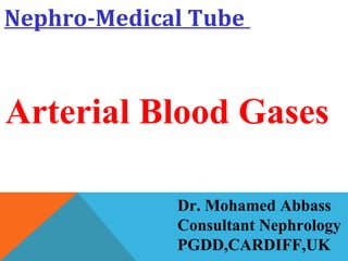 Dr. Mohamed Abbass
Consultant Nephrology
PGDD,CARDIFF,UK
Nephro-Medical Tube
Arterial Blood Gases
 