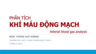 PHÂN TÍCH
KHÍ MÁU ĐỘNG MẠCH
BSNT. PHÙNG HUY HOÀNG
TRƯỜNG ĐẠI HỌC Y KHOA PHẠM NGỌC THẠCH
THÁNG 4.2017
Arterial blood gas analysis
 
