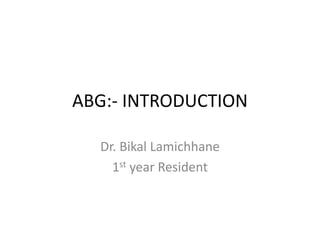 ABG:- INTRODUCTION
Dr. Bikal Lamichhane
1st year Resident
 