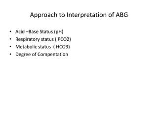Approach to Interpretation of ABG
• Acid –Base Status (pH)
• Respiratory status ( PCO2)
• Metabolic status ( HCO3)
• Degree of Compentation
 