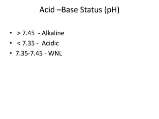Acid –Base Status (pH)
• > 7.45 - Alkaline
• < 7.35 - Acidic
• 7.35-7.45 - WNL
 