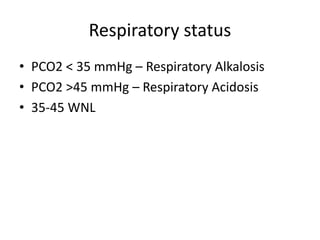 Respiratory status
• PCO2 < 35 mmHg – Respiratory Alkalosis
• PCO2 >45 mmHg – Respiratory Acidosis
• 35-45 WNL
 