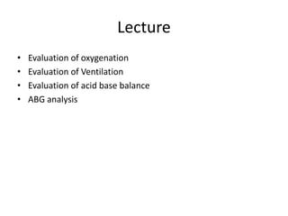 Lecture
• Evaluation of oxygenation
• Evaluation of Ventilation
• Evaluation of acid base balance
• ABG analysis
 