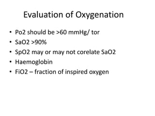 Evaluation of Oxygenation
• Po2 should be >60 mmHg/ tor
• SaO2 >90%
• SpO2 may or may not corelate SaO2
• Haemoglobin
• FiO2 – fraction of inspired oxygen
 