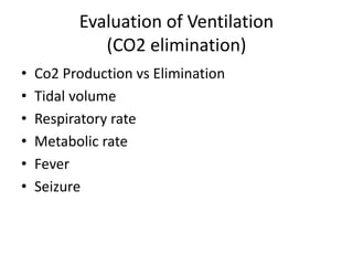Evaluation of Ventilation
(CO2 elimination)
• Co2 Production vs Elimination
• Tidal volume
• Respiratory rate
• Metabolic rate
• Fever
• Seizure
 