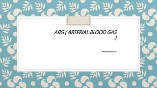 ABG ( ARTERIAL BLOOD GAS
)
HIMANSHUARORA
 
