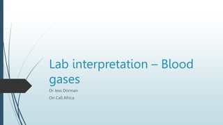 Lab interpretation – Blood
gases
Dr Jess Dorman
On Call Africa
 