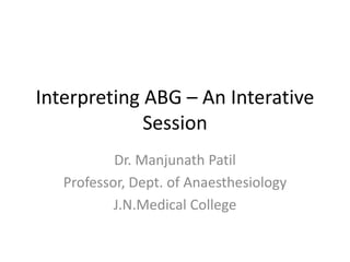 Interpreting ABG – An Interative
Session
Dr. Manjunath Patil
Professor, Dept. of Anaesthesiology
J.N.Medical College
 