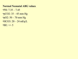Normal Neonatal ABG values
•PH: 7.35 – 7.45
•pCO2: 35 – 45 mm Hg
•pO2: 50 – 70 mm Hg
•HCO3: 20 – 24 mEq/L
•BE: +/- 5
 