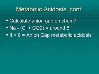 Metabolic Acidosis, cont.
Metabolic Acidosis, cont.
ƒ
ƒ Calculate anion gap on chem7
Calculate anion gap on chem7
ƒ
ƒ Na
Na -
- (
(Cl
Cl + CO2) = around 8
+ CO2) = around 8
ƒ
ƒ If > 8 = Anion Gap metabolic acidosis
If > 8 = Anion Gap metabolic acidosis
 