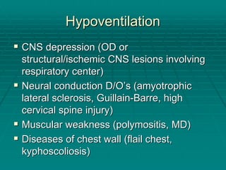Hypoventilation
Hypoventilation
ƒ
ƒ CNS depression (OD or
CNS depression (OD or
structural/ischemic CNS lesions involving
structural/ischemic CNS lesions involving
respiratory center)
respiratory center)
ƒ
ƒ Neural conduction D/O
Neural conduction D/O’
’s (amyotrophic
s (amyotrophic
lateral sclerosis,
lateral sclerosis, Guillain
Guillain-
-Barre
Barre, high
, high
cervical spine injury)
cervical spine injury)
ƒ
ƒ Muscular weakness (
Muscular weakness (polymositis
polymositis, MD)
, MD)
ƒ
ƒ Diseases of chest wall (flail chest,
Diseases of chest wall (flail chest,
kyphoscoliosis
kyphoscoliosis)
)
 