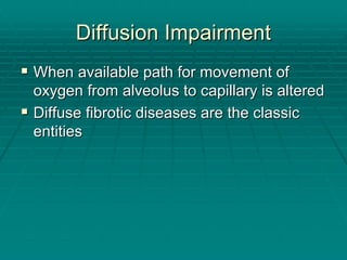 Diffusion Impairment
Diffusion Impairment
ƒ
ƒ When available path for movement of
When available path for movement of
oxygen from alveolus to capillary is altered
oxygen from alveolus to capillary is altered
ƒ
ƒ Diffuse
Diffuse fibrotic
fibrotic diseases are the classic
diseases are the classic
entities
entities
 