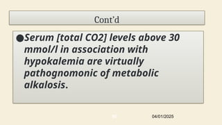 Cont’d
●Serum [total CO2] levels above 30
mmol/l in association with
hypokalemia are virtually
pathognomonic of metabolic
alkalosis.
04/01/2025
60
 