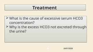 Treatment
 What is the cause of excessive serum HCO3
concentration?
 Why is the excess HCO3 not excreted through
the urine?
04/01/2025
62
 