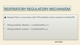 RESPIRATORY REGULATORY MECHANISM
● Regulate PaCo2 in association with CNS (medullary chemo receptors) to defend PH
 During metabolic alkalosis→ ↓ventilation(PaCo2 ↑)
 During metabolic acidosis→ ↑ventilation(PaCo2↓)
04/01/2025
8
 