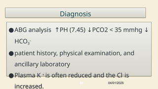 Diagnosis
●ABG analysis ↑PH (7.45) PCO2 < 35 mmhg
↓ ↓
HCO3
-
●patient history, physical examination, and
ancillary laboratory
●Plasma K + is often reduced and the Cl- is
increased.
04/01/2025
85
 