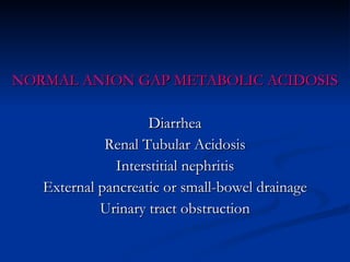 NORMAL ANION GAP METABOLIC ACIDOSIS Diarrhea Renal Tubular Acidosis Interstitial nephritis External pancreatic or small-bowel drainage Urinary tract obstruction 