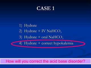 CASE 1 1)  Hydrate 2)  Hydrate + IV NaHCO 3 3)  Hydrate + oral NaHCO 3 4)  Hydrate + correct hypokalemia How will you correct the acid base disorder? 