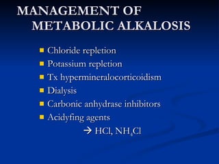 MANAGEMENT OF  METABOLIC ALKALOSIS Chloride repletion Potassium repletion Tx hypermineralocorticoidism Dialysis Carbonic anhydrase inhibitors Acidyfing agents     HCl, NH 4 Cl 