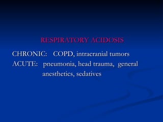 RESPIRATORY ACIDOSIS  CHRONIC: COPD, intracranial tumors  ACUTE:  pneumonia, head trauma,  general   anesthetics, sedatives 