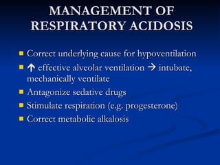 MANAGEMENT OF RESPIRATORY ACIDOSIS Correct underlying cause for hypoventilation    effective alveolar ventilation    intubate, mechanically ventilate Antagonize sedative drugs Stimulate respiration (e.g. progesterone) Correct metabolic alkalosis 